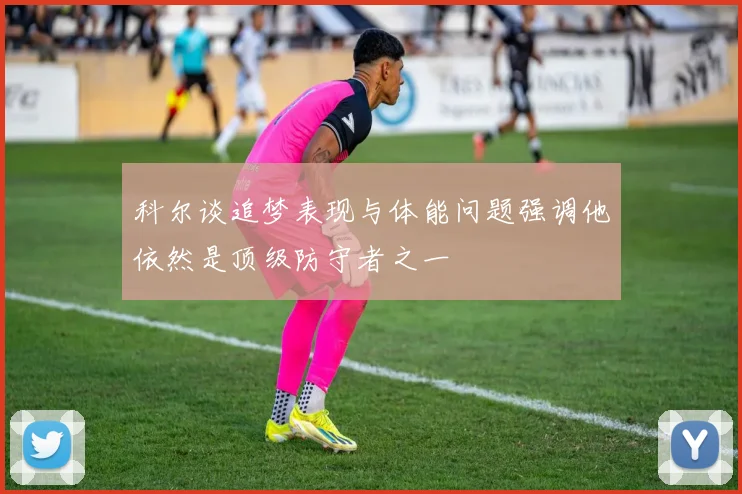 科尔谈追梦表现与体能问题强调他依然是顶级防守者之一