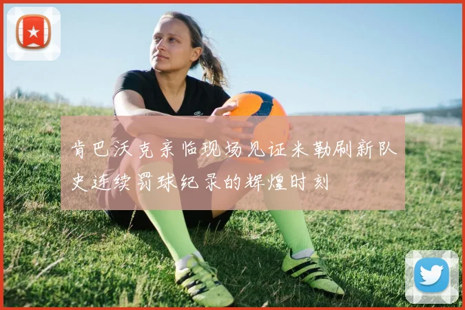 肯巴沃克亲临现场见证米勒刷新队史连续罚球纪录的辉煌时刻