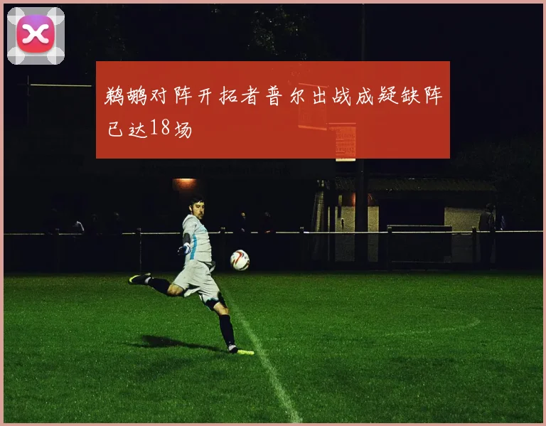 鹈鹕对阵开拓者普尔出战成疑缺阵已达18场