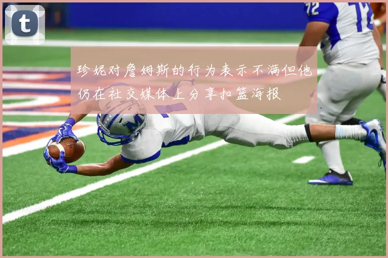 珍妮对詹姆斯的行为表示不满但他仍在社交媒体上分享扣篮海报
