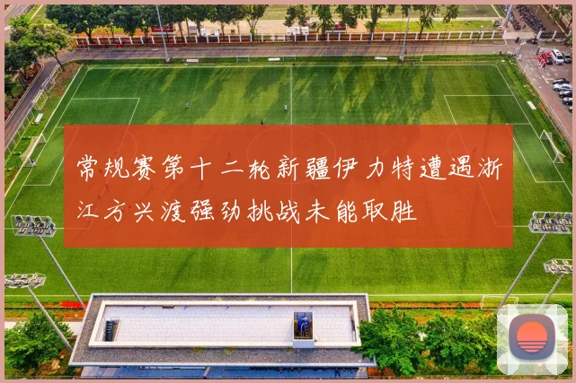 常规赛第十二轮新疆伊力特遭遇浙江方兴渡强劲挑战未能取胜
