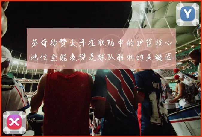 芬奇称赞麦丹在联防中的护筐核心地位全能表现是球队胜利的关键因素