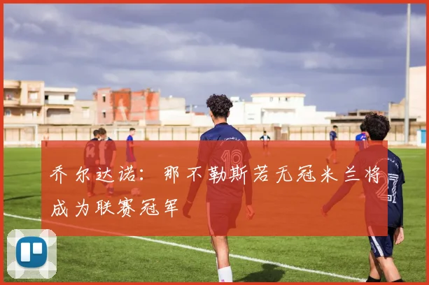 乔尔达诺：那不勒斯若无冠米兰将成为联赛冠军