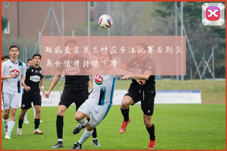 路威直言莫兰特应专注比赛否则交易价值将持续下滑