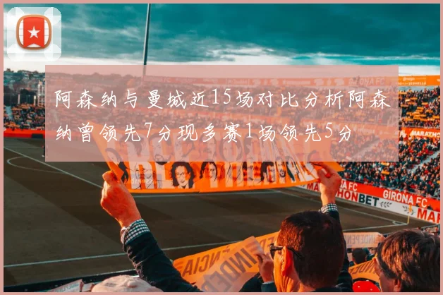 阿森纳与曼城近15场对比分析阿森纳曾领先7分现多赛1场领先5分
