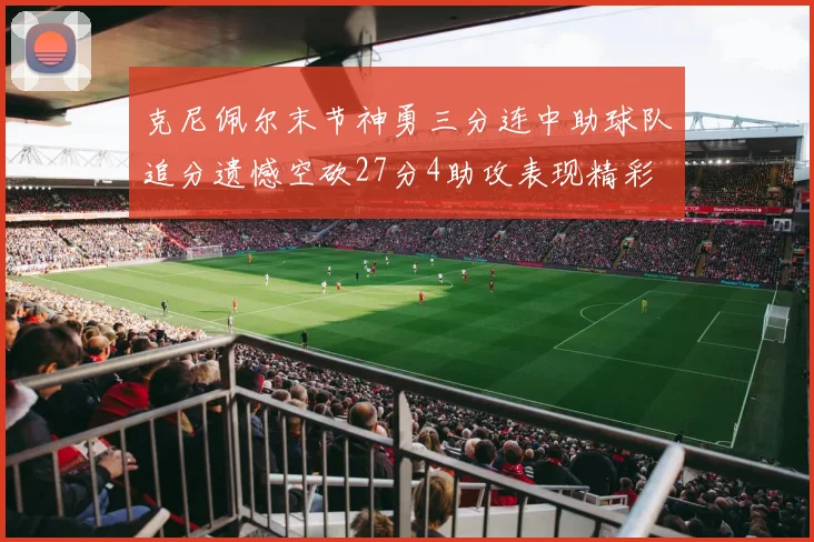 克尼佩尔末节神勇三分连中助球队追分遗憾空砍27分4助攻表现精彩