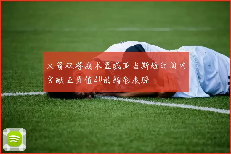 火箭双塔战术显威亚当斯短时间内贡献正负值20的精彩表现