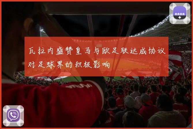 瓦拉内盛赞皇马与欧足联达成协议对足球界的积极影响