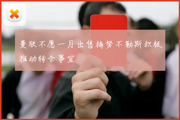 曼联不愿一月出售梅努不勒斯积极推动转会事宜