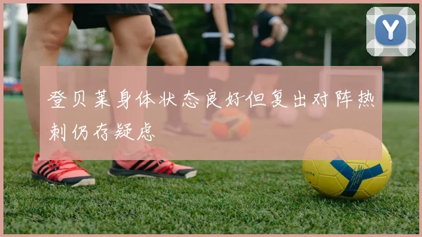 登贝莱身体状态良好但复出对阵热刺仍存疑虑