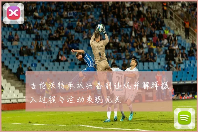 吉伦沃特承认兴奋剂违规并解释摄入过程与运动表现无关