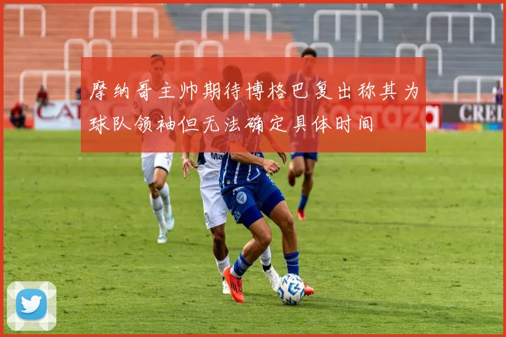 摩纳哥主帅期待博格巴复出称其为球队领袖但无法确定具体时间