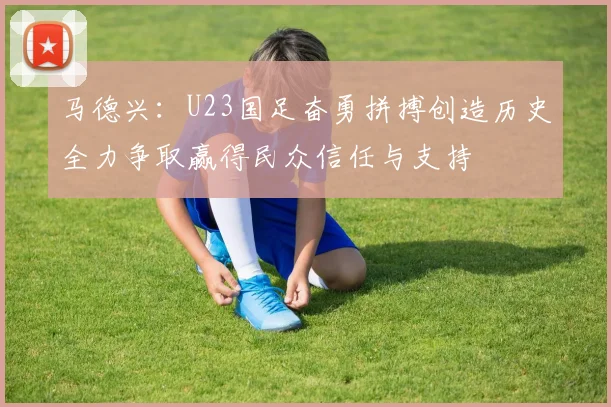 马德兴：U23国足奋勇拼搏创造历史全力争取赢得民众信任与支持