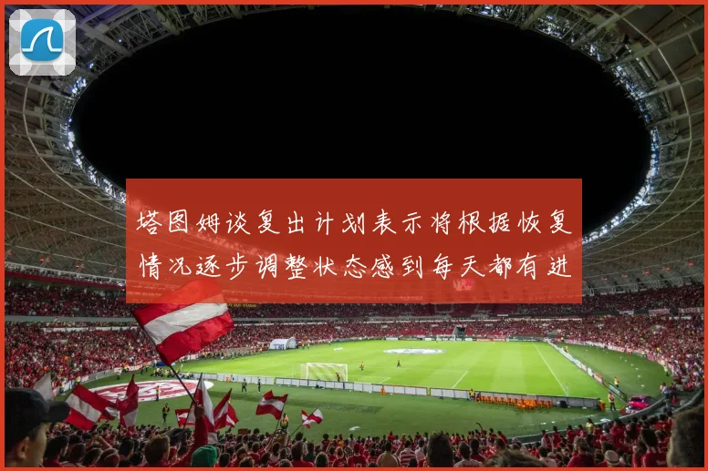 塔图姆谈复出计划表示将根据恢复情况逐步调整状态感到每天都有进步