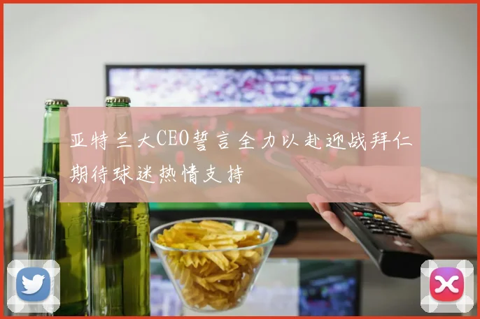 亚特兰大CEO誓言全力以赴迎战拜仁期待球迷热情支持