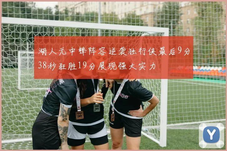 湖人无中锋阵容逆袭独行侠最后9分38秒狂胜19分展现强大实力