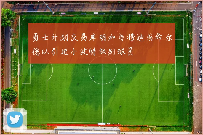 勇士计划交易库明加与穆迪或希尔德以引进小波特级别球员