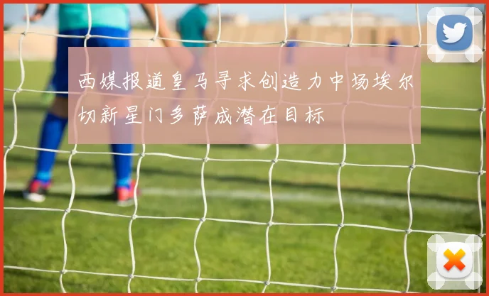 西媒报道皇马寻求创造力中场埃尔切新星门多萨成潜在目标