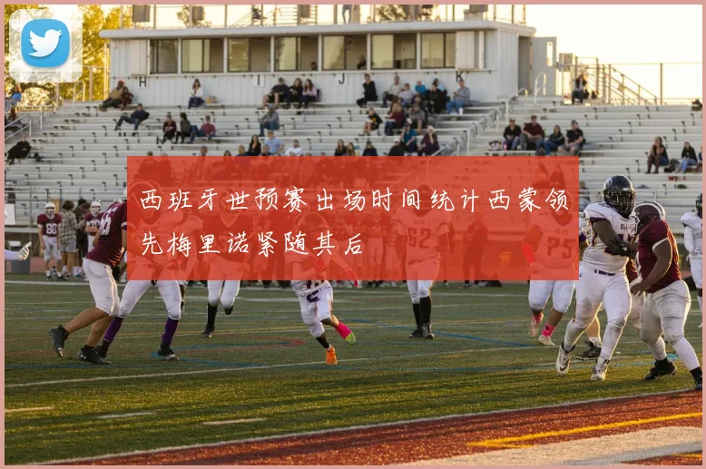 西班牙世预赛出场时间统计西蒙领先梅里诺紧随其后