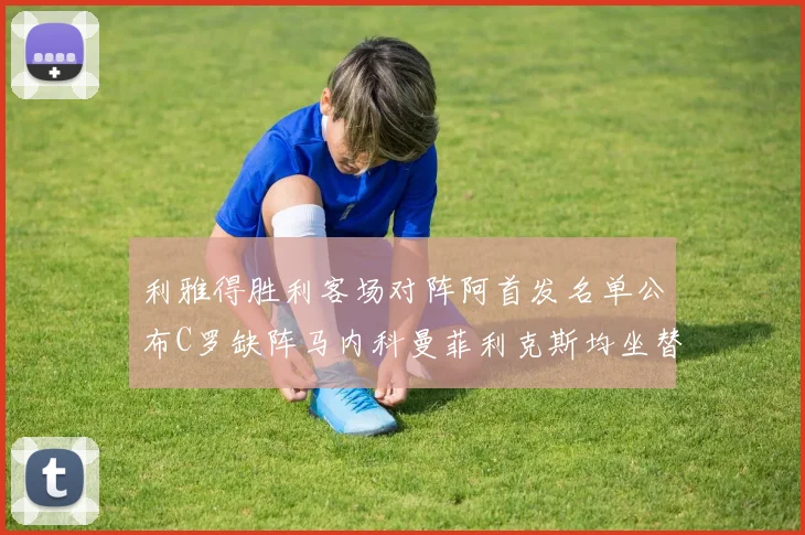利雅得胜利客场对阵阿首发名单公布C罗缺阵马内科曼菲利克斯均坐替补