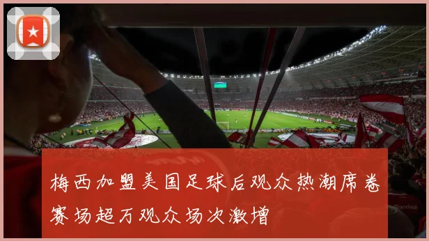 梅西加盟美国足球后观众热潮席卷赛场超万观众场次激增