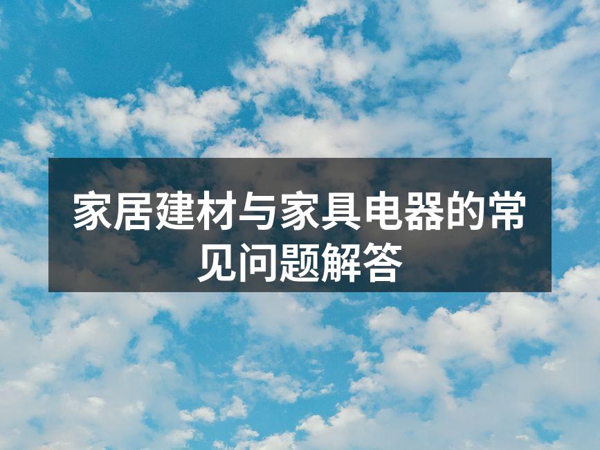 家居建材与家具电器的常见问题解答
